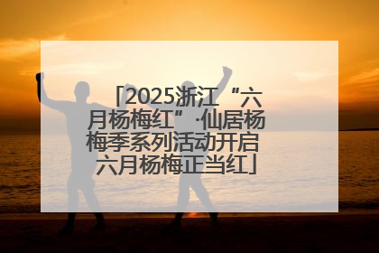 2025浙江“六月杨梅红”·仙居杨梅季系列活动开启 六月杨梅正当红