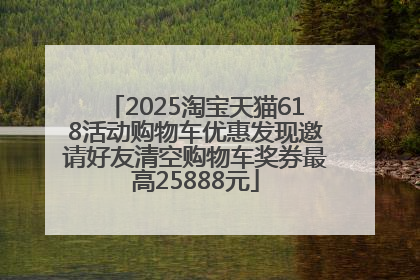 2025淘宝天猫618活动购物车优惠发现邀请好友清空购物车奖券最高25888元
