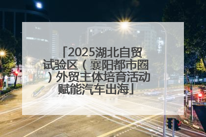 2025湖北自贸试验区（襄阳都市圈）外贸主体培育活动赋能汽车出海