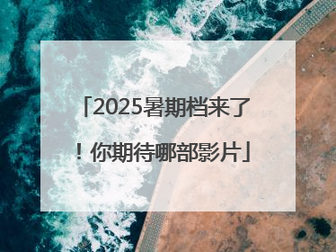 2025暑期档来了！你期待哪部影片