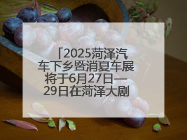2025菏泽汽车下乡暨消夏车展将于6月27日—29日在菏泽大剧院广场举办