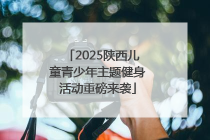 2025陕西儿童青少年主题健身活动重磅来袭