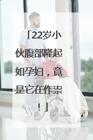 22岁小伙腹部隆起如孕妇，竟是它在作祟！