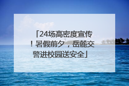 24场高密度宣传！暑假前夕，岳麓交警进校园送安全