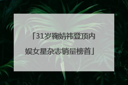 31岁鞠婧祎登顶内娱女星杂志销量榜首