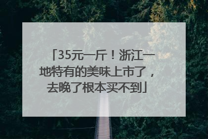 35元一斤！浙江一地特有的美味上市了，去晚了根本买不到