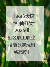 36位大厨“神仙打架” 2025拱墅区职工职业技能竞赛玩出新高度