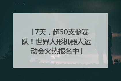 7天，超50支参赛队！世界人形机器人运动会火热报名中
