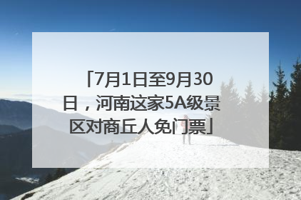 7月1日至9月30日，河南这家5A级景区对商丘人免门票