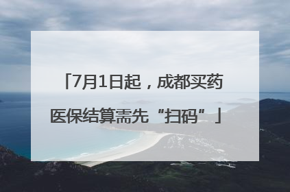 7月1日起，成都买药医保结算需先“扫码”