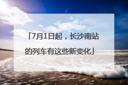 7月1日起，长沙南站的列车有这些新变化