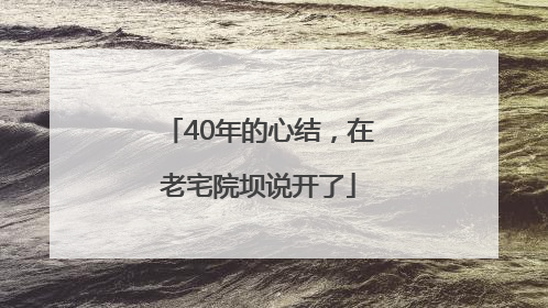 40年的心结，在老宅院坝说开了