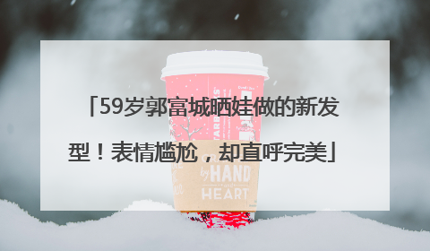 59岁郭富城晒娃做的新发型！表情尴尬，却直呼完美
