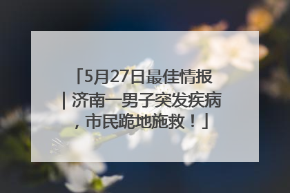 5月27日最佳情报｜济南一男子突发疾病，市民跪地施救！