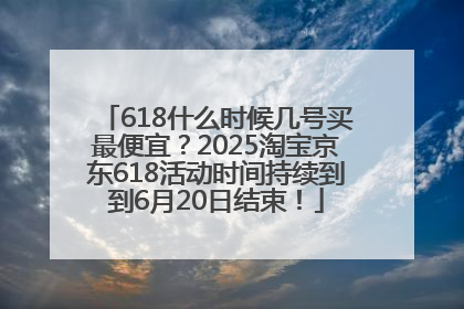 618什么时候几号买最便宜？2025淘宝京东618活动时间持续到到6月20日结束！