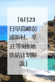 6月23日早高峰彭浦新村、莘庄等9座地铁站计划限流