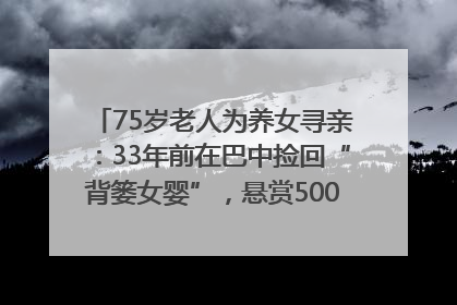 75岁老人为养女寻亲：33年前在巴中捡回“背篓女婴”，悬赏5000元征线索｜红星寻人