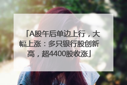 A股午后单边上行，大幅上涨：多只银行股创新高，超4400股收涨