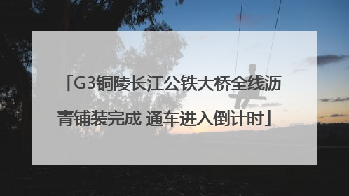 G3铜陵长江公铁大桥全线沥青铺装完成 通车进入倒计时