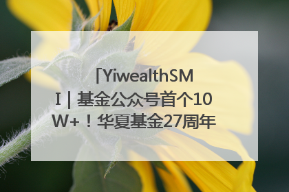 YiwealthSMI｜基金公众号首个10W+！华夏基金27周年讲述四代人的财富故事